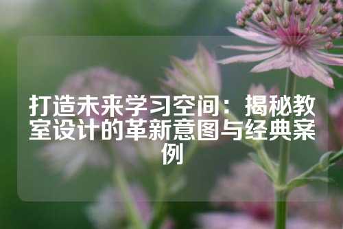 打造未来学习空间：揭秘教室设计的革新意图与经典案例