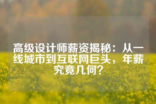 高级设计师薪资揭秘：从一线城市到互联网巨头，年薪究竟几何？