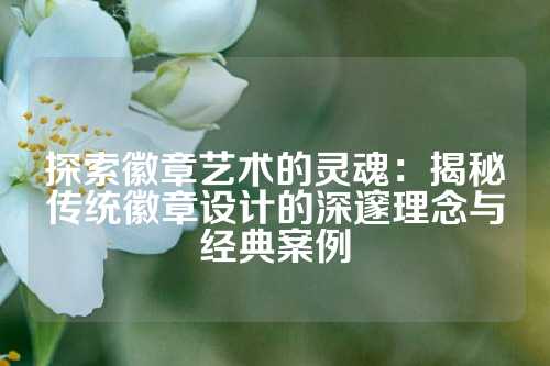 探索徽章艺术的灵魂：揭秘传统徽章设计的深邃理念与经典案例