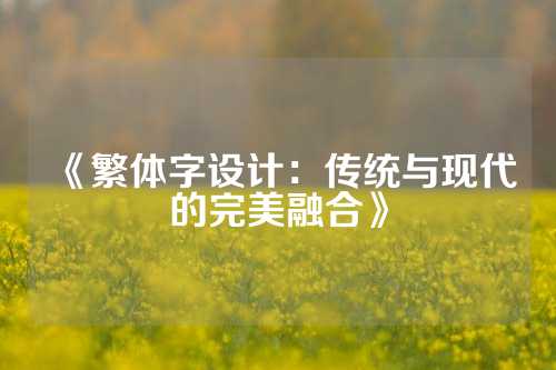 《繁体字设计：传统与现代的完美融合》