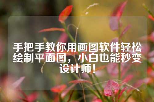 手把手教你用画图软件轻松绘制平面图，小白也能秒变设计师！