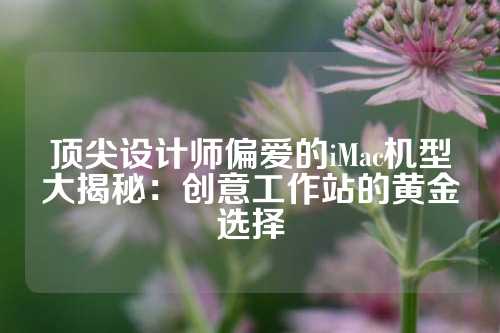 顶尖设计师偏爱的iMac机型大揭秘：创意工作站的黄金选择