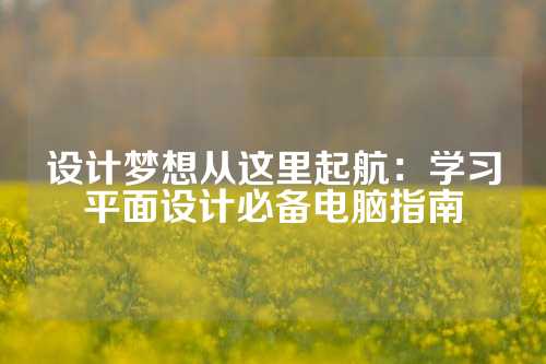 设计梦想从这里起航：学习平面设计必备电脑指南