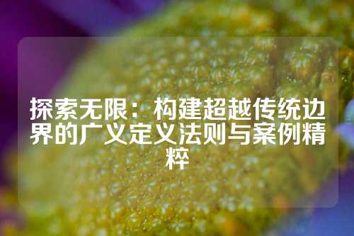 探索无限：构建超越传统边界的广义定义法则与案例精粹