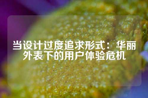 当设计过度追求形式:华丽外表下的用户体验危机