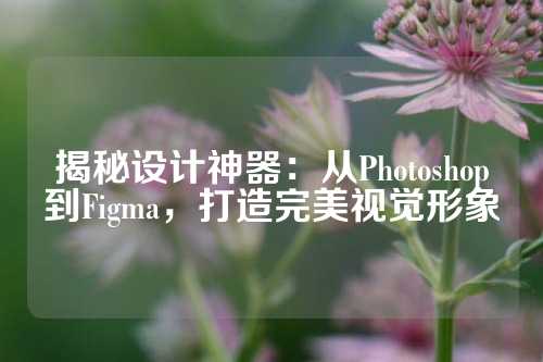 揭秘设计神器:从Photoshop到Figma,打造完美视觉形象