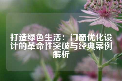打造绿色生活：门窗优化设计的革命性突破与经典案例解析