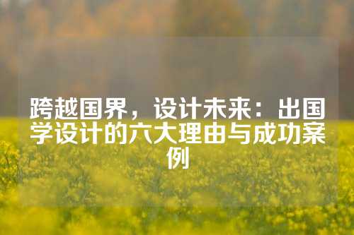 跨越国界，设计未来：出国学设计的六大理由与成功案例