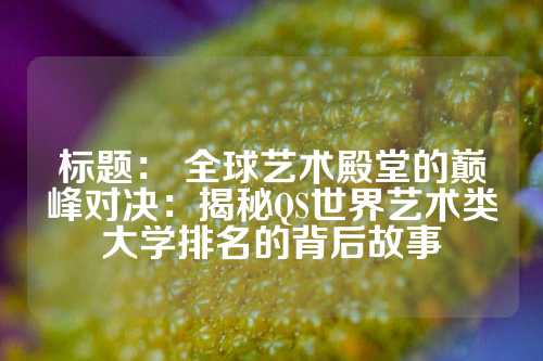 标题： 全球艺术殿堂的巅峰对决：揭秘QS世界艺术类大学排名的背后故事