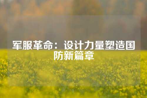 军服革命：设计力量塑造国防新篇章