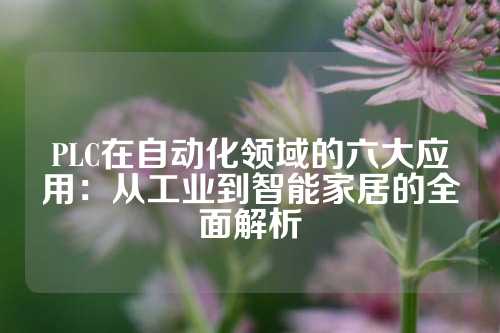 PLC在自动化领域的六大应用：从工业到智能家居的全面解析