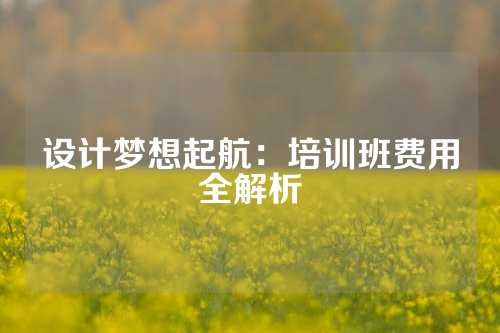 设计梦想起航：培训班费用全解析