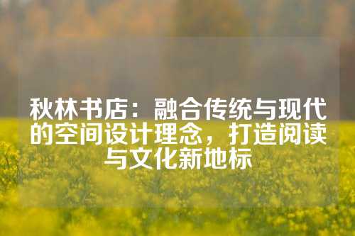 秋林书店：融合传统与现代的空间设计理念，打造阅读与文化新地标