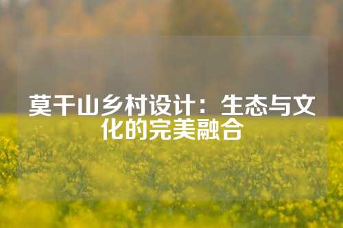 莫干山乡村设计：生态与文化的完美融合