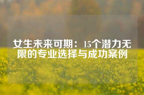 女生未来可期：15个潜力无限的专业选择与成功案例