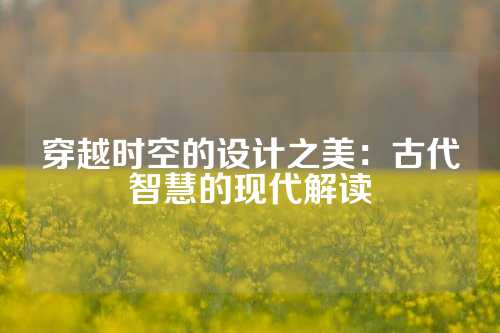 穿越时空的设计之美：古代智慧的现代解读