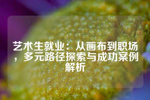 艺术生就业：从画布到职场，多元路径探索与成功案例解析