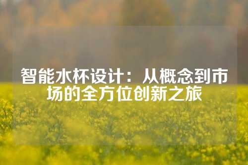 智能水杯设计：从概念到市场的全方位创新之旅