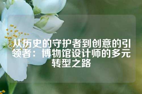 从历史的守护者到创意的引领者：博物馆设计师的多元转型之路