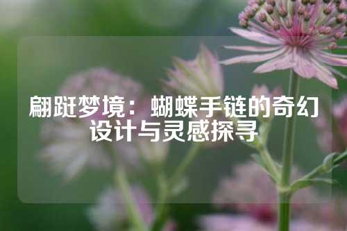 翩跹梦境：蝴蝶手链的奇幻设计与灵感探寻
