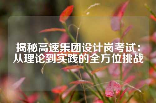 揭秘高速集团设计岗考试：从理论到实践的全方位挑战