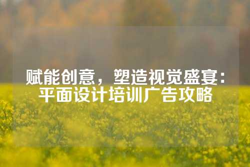 赋能创意，塑造视觉盛宴：平面设计培训广告攻略