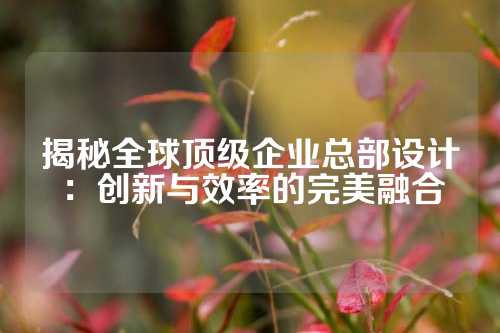 揭秘全球顶级企业总部设计：创新与效率的完美融合