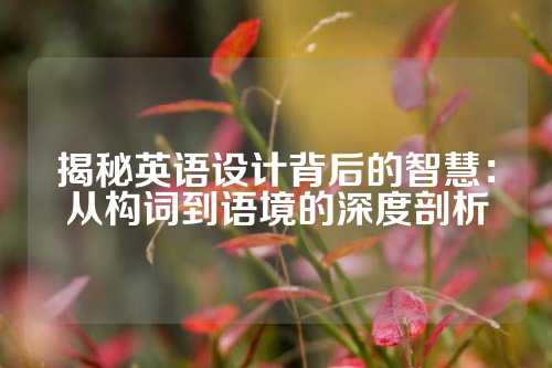 揭秘英语设计背后的智慧：从构词到语境的深度剖析