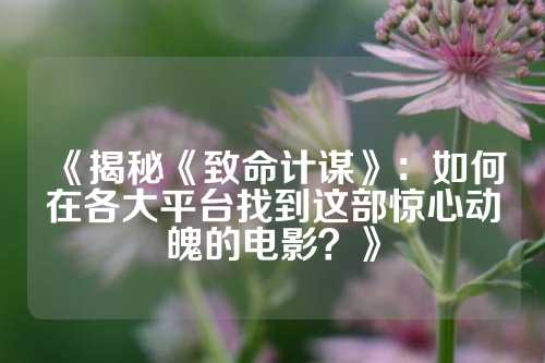 《揭秘《致命计谋》：如何在各大平台找到这部惊心动魄的电影？》
