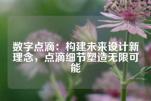 数字点滴:构建未来设计新理念,点滴细节塑造无限可能