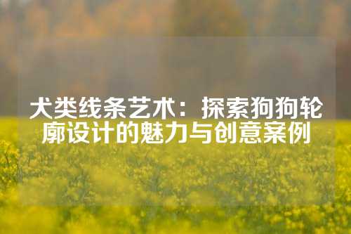 犬类线条艺术：探索狗狗轮廓设计的魅力与创意案例