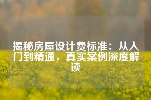 揭秘房屋设计费标准：从入门到精通，真实案例深度解读