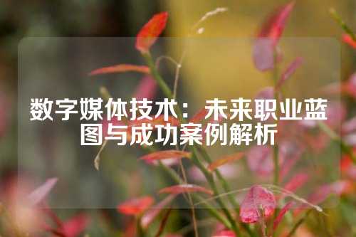 数字媒体技术：未来职业蓝图与成功案例解析