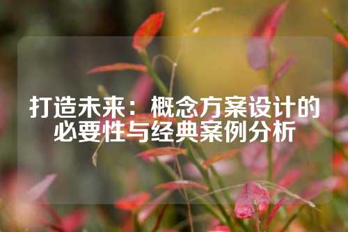 打造未来：概念方案设计的必要性与经典案例分析