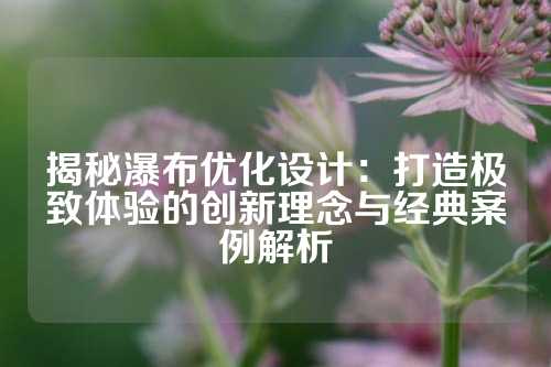 揭秘瀑布优化设计：打造极致体验的创新理念与经典案例解析