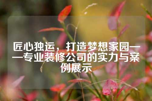 匠心独运，打造梦想家园——专业装修公司的实力与案例展示