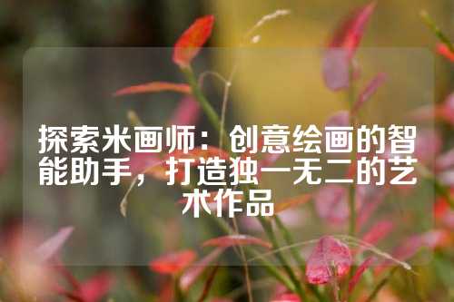 探索米画师：创意绘画的智能助手，打造独一无二的艺术作品