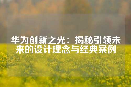 华为创新之光：揭秘引领未来的设计理念与经典案例