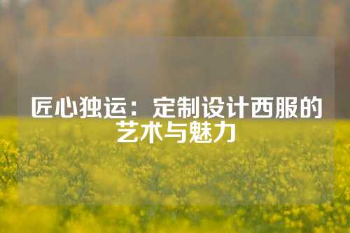 匠心独运：定制设计西服的艺术与魅力