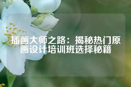 插画大师之路：揭秘热门原画设计培训班选择秘籍