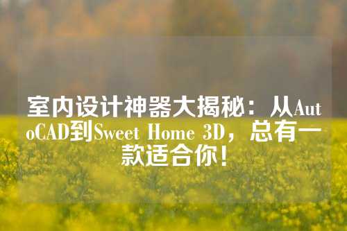 室内设计神器大揭秘:从AutoCAD到Sweet Home 3D,总有一款适合你!
