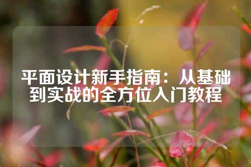 平面设计新手指南：从基础到实战的全方位入门教程