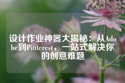设计作业神器大揭秘:从Adobe到Pinterest,一站式解决你的创意难题