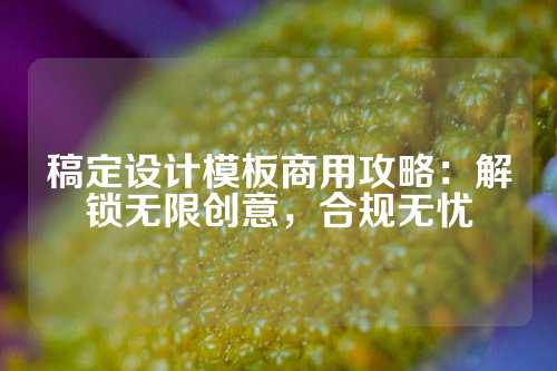 稿定设计模板商用攻略：解锁无限创意，合规无忧