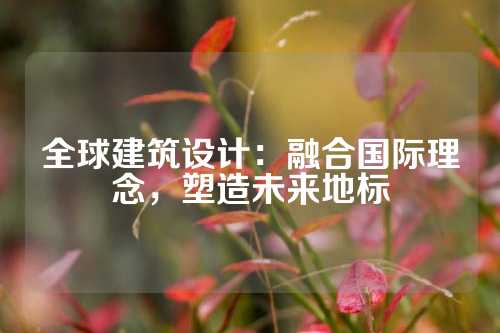 全球建筑设计：融合国际理念，塑造未来地标