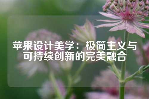 苹果设计美学：极简主义与可持续创新的完美融合