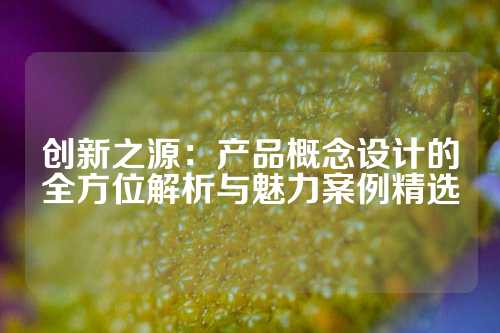 创新之源：产品概念设计的全方位解析与魅力案例精选