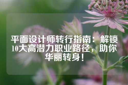 平面设计师转行指南：解锁10大高潜力职业路径，助你华丽转身！