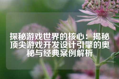 探秘游戏世界的核心：揭秘顶尖游戏开发设计引擎的奥秘与经典案例解析