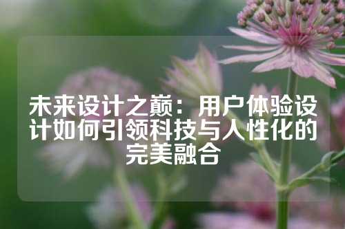未来设计之巅：用户体验设计如何引领科技与人性化的完美融合